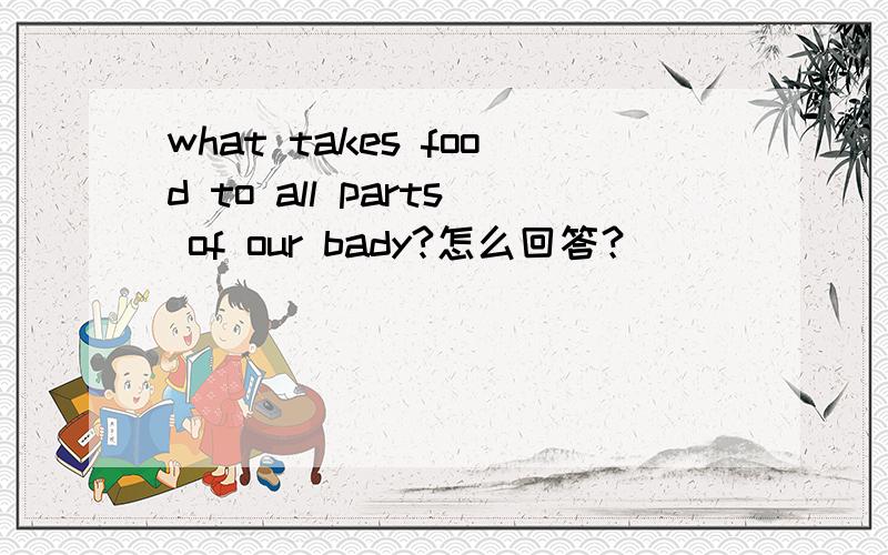 what takes food to all parts of our bady?怎么回答？