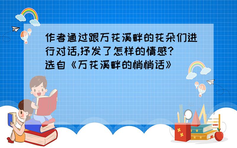 作者通过跟万花溪畔的花朵们进行对话,抒发了怎样的情感?（选自《万花溪畔的悄悄话》）