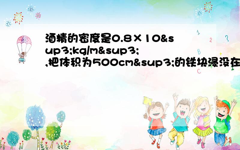 酒精的密度是0.8×10³kg/m³,把体积为500cm³的铁块浸没在酒精中,他受到旳浮力是多少牛?