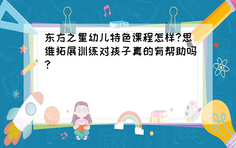 东方之星幼儿特色课程怎样?思维拓展训练对孩子真的有帮助吗?