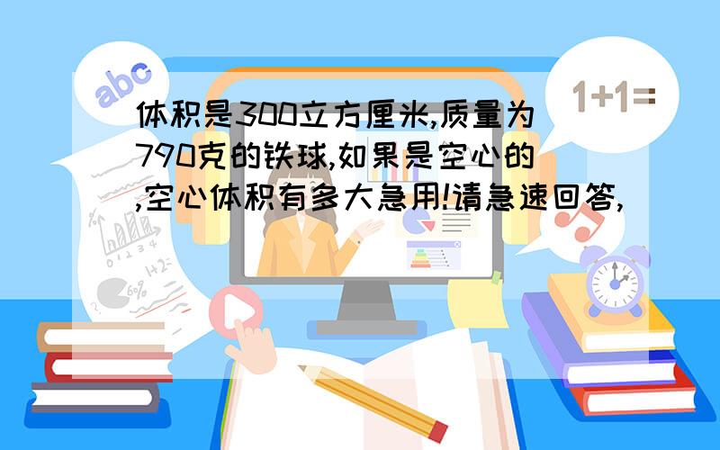 体积是300立方厘米,质量为790克的铁球,如果是空心的,空心体积有多大急用!请急速回答,