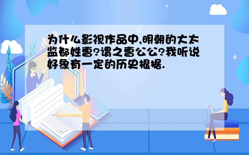 为什么影视作品中,明朝的大太监都姓曹?谓之曹公公?我听说好象有一定的历史根据.