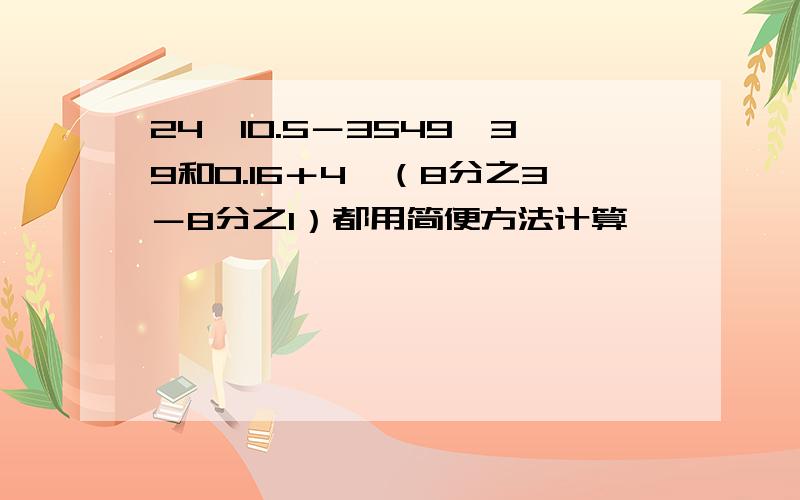 24×10.5－3549÷39和0.16＋4÷（8分之3－8分之1）都用简便方法计算