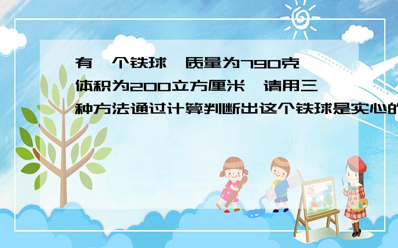 有一个铁球,质量为790克,体积为200立方厘米,请用三种方法通过计算判断出这个铁球是实心的还是空心的?