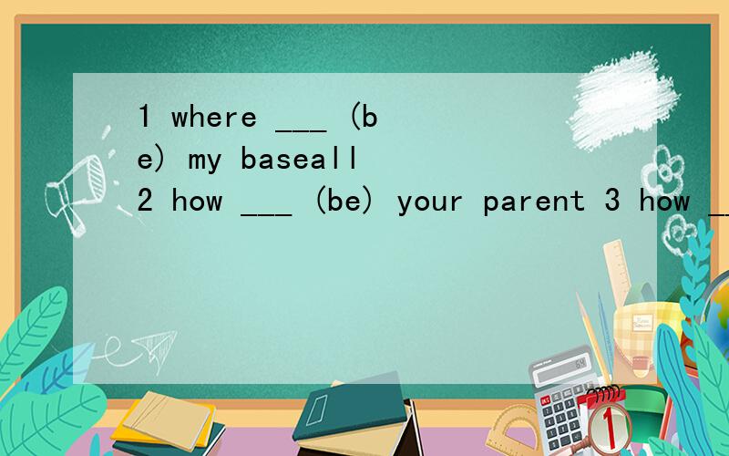 1 where ___ (be) my baseall 2 how ___ (be) your parent 3 how ____ (be) his father 4 where are my __