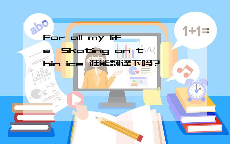 For all my life,Skating on thin ice 谁能翻译下吗?