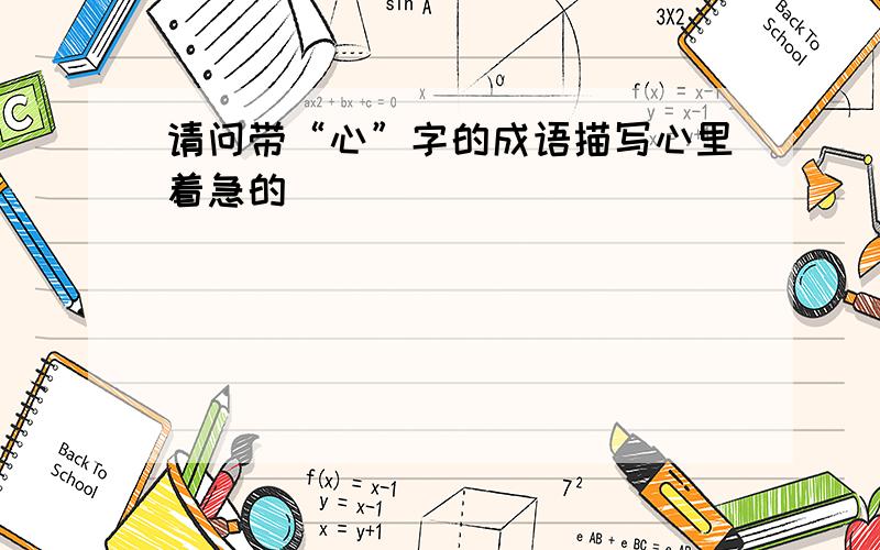 请问带“心”字的成语描写心里着急的