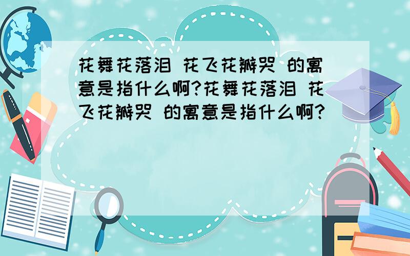 花舞花落泪 花飞花瓣哭 的寓意是指什么啊?花舞花落泪 花飞花瓣哭 的寓意是指什么啊?