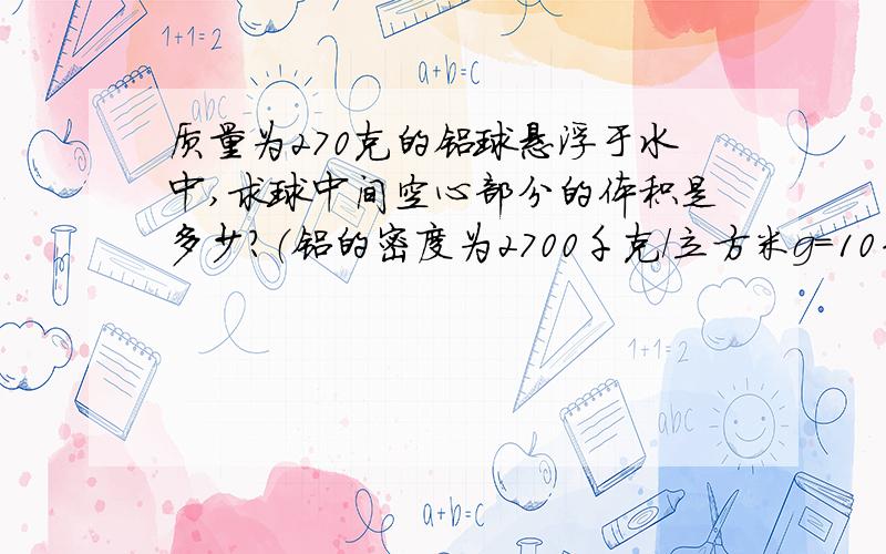 质量为270克的铝球悬浮于水中,求球中间空心部分的体积是多少?（铝的密度为2700千克/立方米g=10牛/千克）