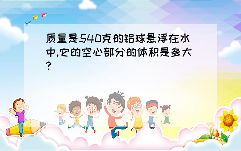 质量是540克的铝球悬浮在水中,它的空心部分的体积是多大?