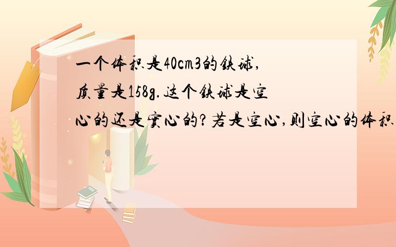 一个体积是40cm3的铁球,质量是158g.这个铁球是空心的还是实心的?若是空心,则空心的体积多大?（p铁=7.9x103kg/m3)（1）密度比较法（2）质量比较法（3）体积比较法