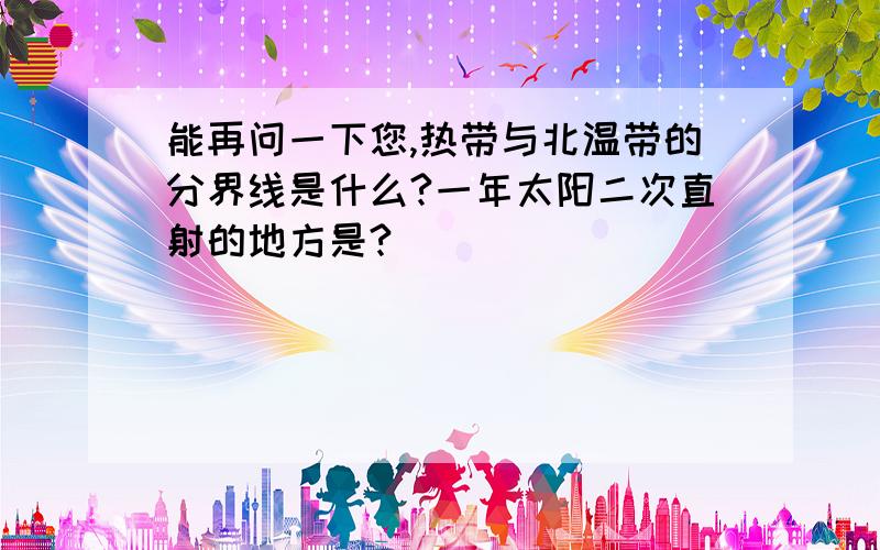 能再问一下您,热带与北温带的分界线是什么?一年太阳二次直射的地方是?