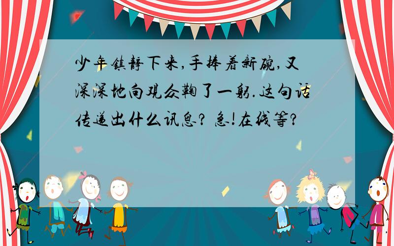 少年镇静下来,手捧着新碗,又深深地向观众鞠了一躬.这句话传递出什么讯息? 急!在线等?