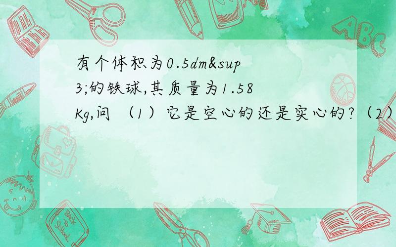 有个体积为0.5dm³的铁球,其质量为1.58Kg,问 （1）它是空心的还是实心的?（2）如果是空心的,空心部分能注入多少克水?（3）若该铁球是实心的,它的质量应是多少克?