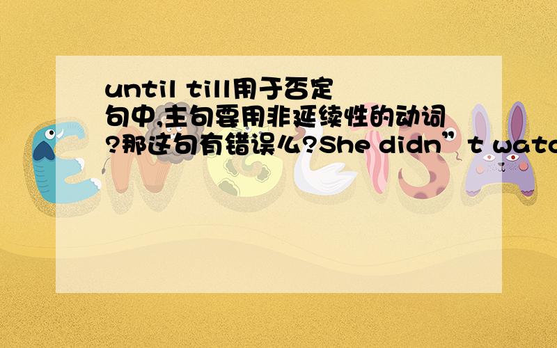 until till用于否定句中,主句要用非延续性的动词?那这句有错误么?She didn”t watch TV until / till her mother came back