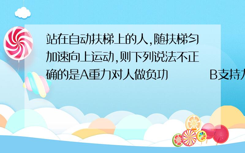 站在自动扶梯上的人,随扶梯匀加速向上运动,则下列说法不正确的是A重力对人做负功         B支持力对人做正功        C.摩擦力对人做正功         D.合外力对人做功为零