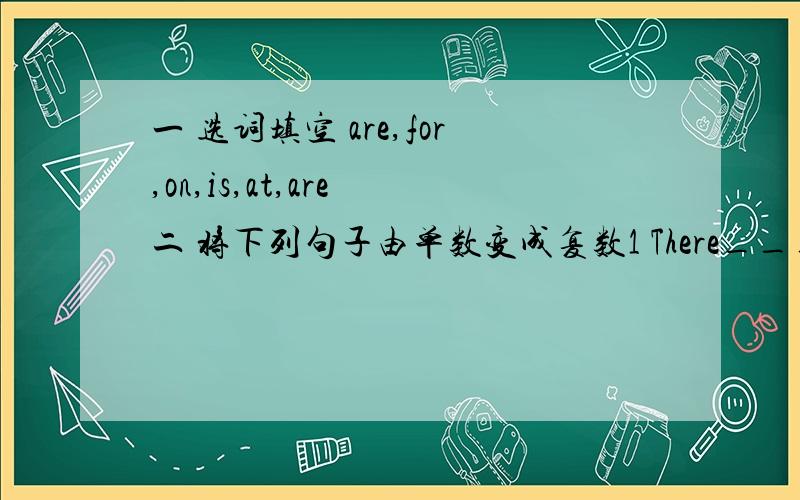 一 选词填空 are,for,on,is,at,are 二 将下列句子由单数变成复数1 There___a book___ the desk 2 There is a pen in the pencil1 There___two men ___ the door 2 What colour is this pen?1 THERE___three books___Sandy 2 Which is your pen?2 This