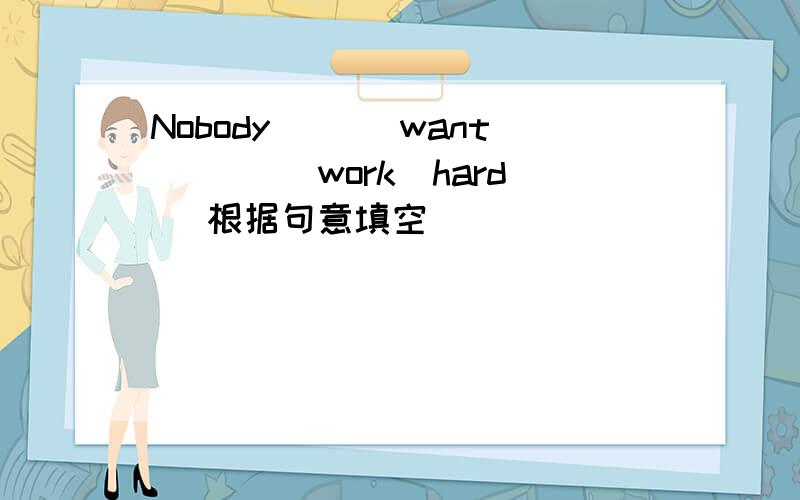 Nobody( )(want)( )(work)hard( 根据句意填空