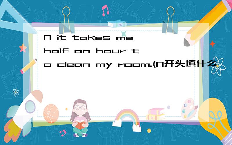 N it takes me half an hour to clean my room.(N开头填什么,