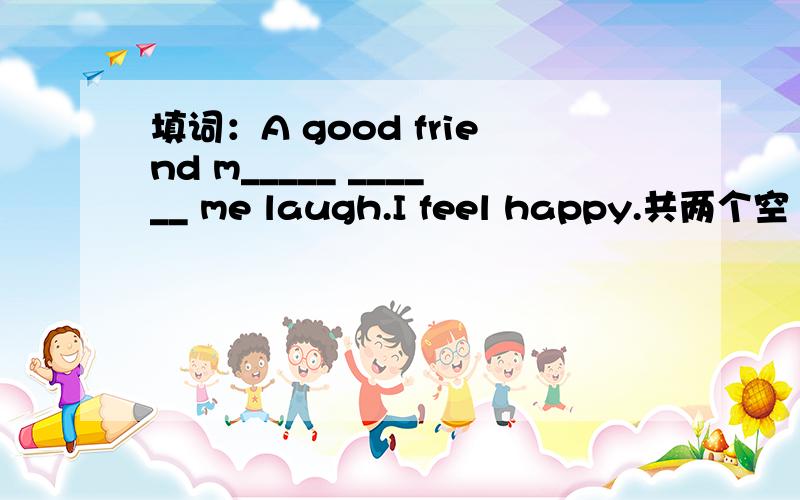 填词：A good friend m_____ ______ me laugh.I feel happy.共两个空