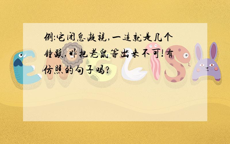 例：它闭息凝视,一连就是几个钟头,非把老鼠等出来不可!有仿照的句子吗?