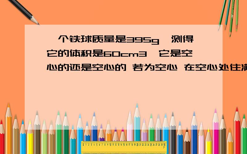 一个铁球质量是395g,测得它的体积是60cm3,它是空心的还是空心的 若为空心 在空心处住满铝,这个球 的质量P铁=7.9G\CM 的3次方,P铝=2.7G\CM 的3次方,快要交了,