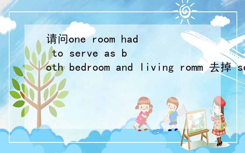 请问one room had to serve as both bedroom and living romm 去掉 serve不是有“用做”的意思吗 这句话的翻译是一间房只好既做寝室又做客房