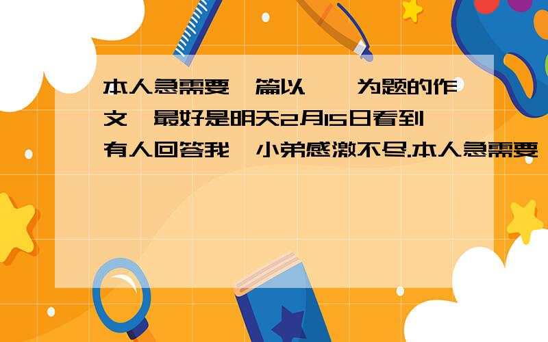 本人急需要一篇以憧憬为题的作文,最好是明天2月15日看到有人回答我,小弟感激不尽.本人急需要一篇以憧憬为题的作文,最好是明天2月15日看到有人回答我,小弟感激不尽.本人急需要一篇以憧