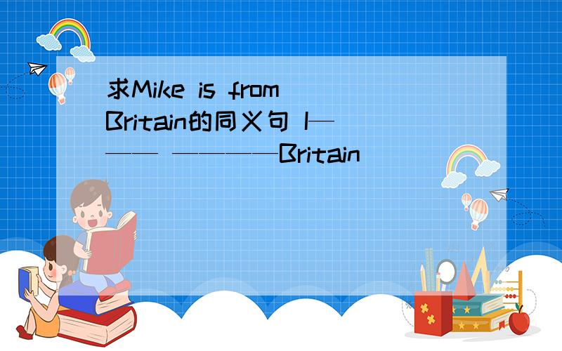 求Mike is from Britain的同义句 I——— ————Britain