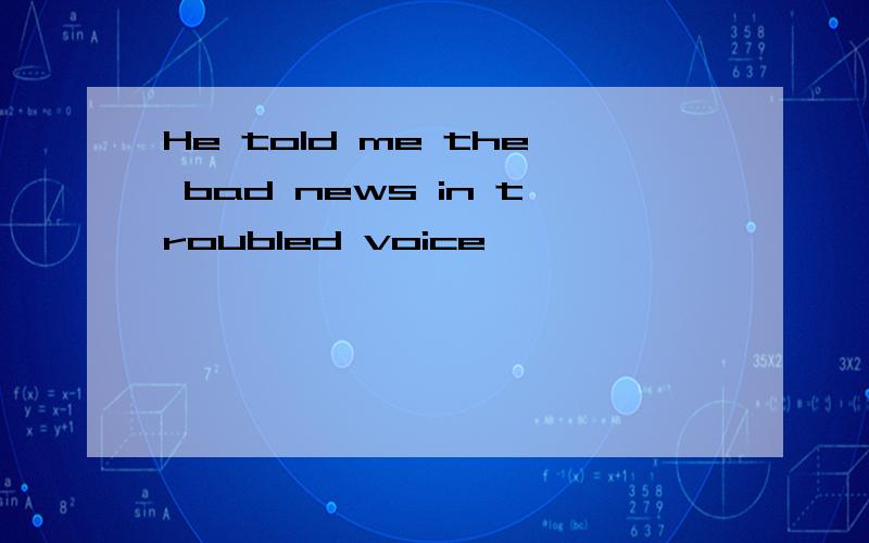 He told me the bad news in troubled voice