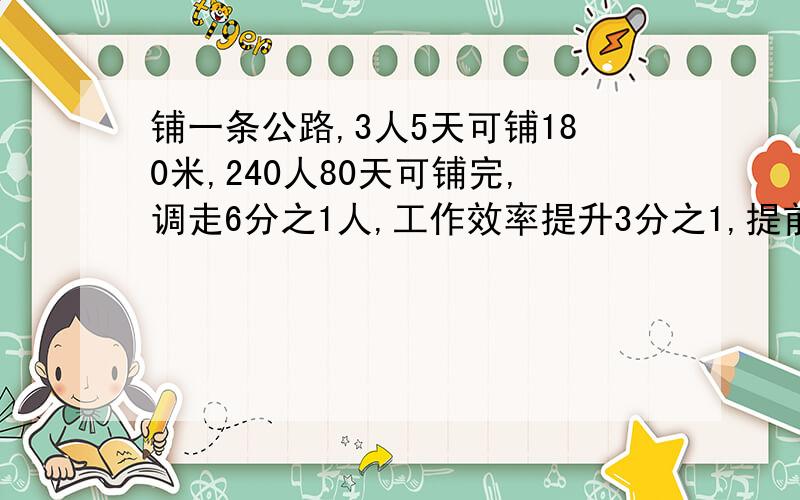 铺一条公路,3人5天可铺180米,240人80天可铺完,调走6分之1人,工作效率提升3分之1,提前几天铺完.