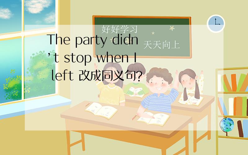The party didn’t stop when I left 改成同义句?