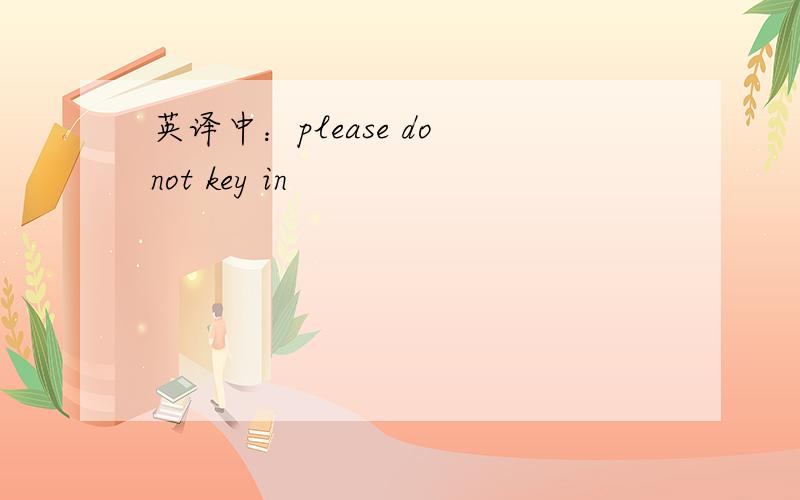 英译中：please do not key in