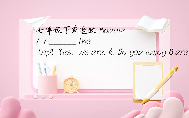 七年级下单选题 Module1 1.______ the trip? Yes, we are. A. Do you enjoy B.are you enjoying C. Do they