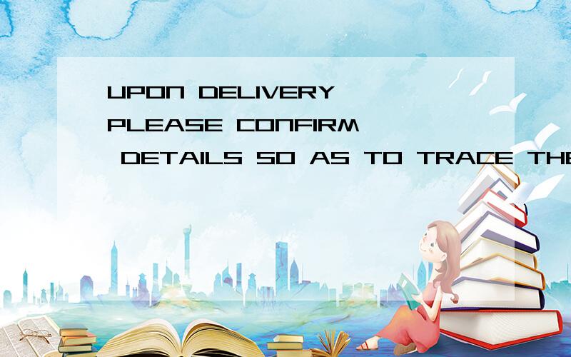 UPON DELIVERY,PLEASE CONFIRM DETAILS SO AS TO TRACE THE PARCEL.如题,我要寄送样品,客户说的话,