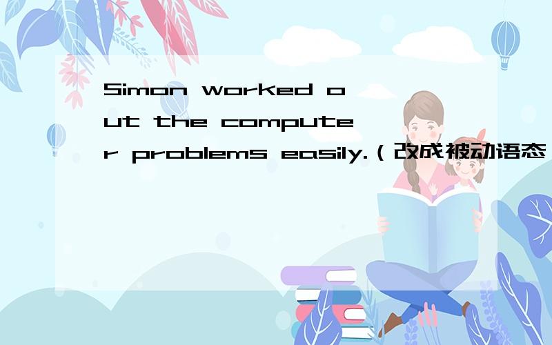 Simon worked out the computer problems easily.（改成被动语态）
