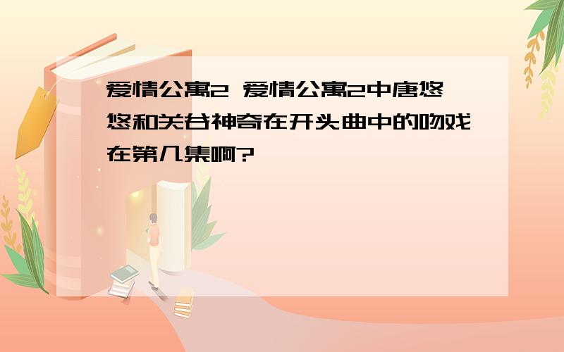 爱情公寓2 爱情公寓2中唐悠悠和关谷神奇在开头曲中的吻戏在第几集啊?