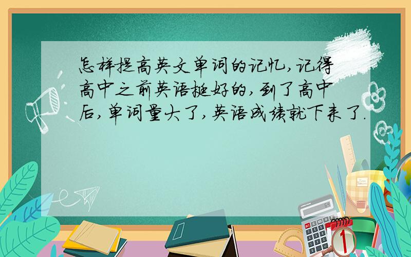 怎样提高英文单词的记忆,记得高中之前英语挺好的,到了高中后,单词量大了,英语成绩就下来了.