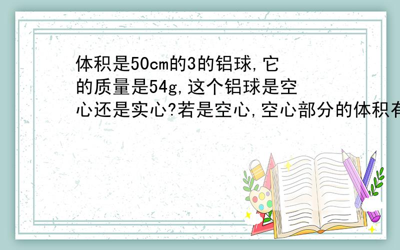 体积是50cm的3的铝球,它的质量是54g,这个铝球是空心还是实心?若是空心,空心部分的体积有多大?体积是50cm^3的铝球,它的质量是54g,这个铝球是空心还是实心?若是空心,空心部分的体积有多大?若