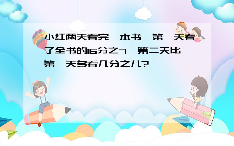 小红两天看完一本书,第一天看了全书的16分之7,第二天比第一天多看几分之儿?