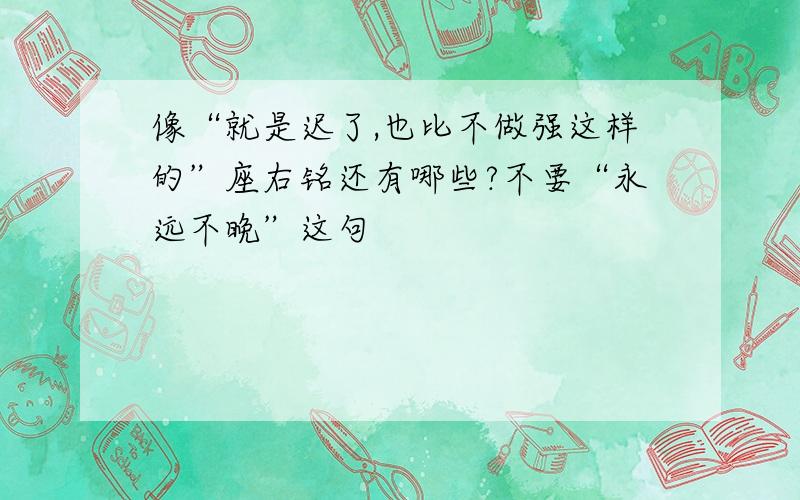 像“就是迟了,也比不做强这样的”座右铭还有哪些?不要“永远不晚”这句