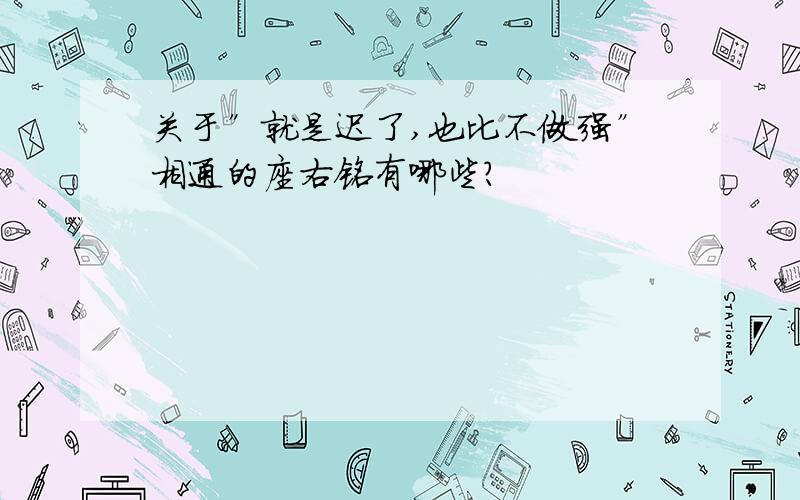 关于”就是迟了,也比不做强”相通的座右铭有哪些?