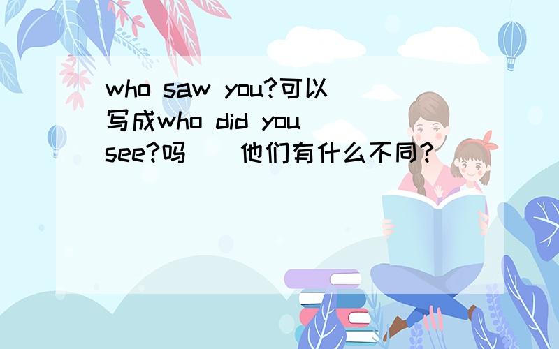 who saw you?可以写成who did you see?吗　　他们有什么不同?