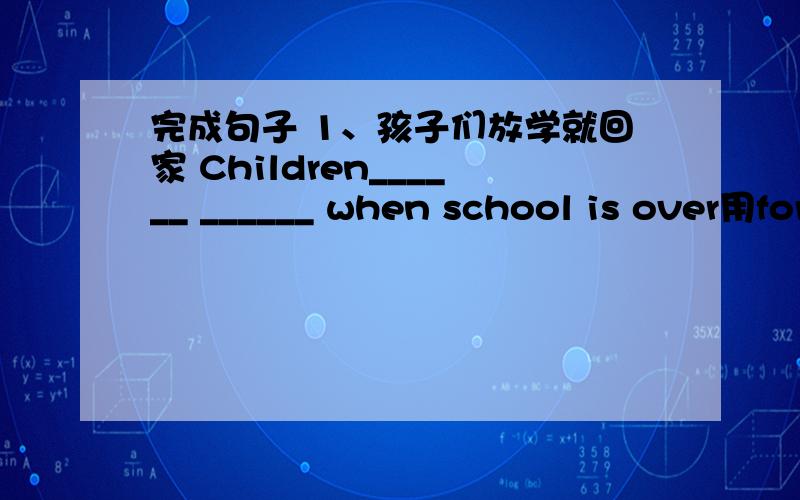 完成句子 1、孩子们放学就回家 Children______ ______ when school is over用for  example  、such、as 或that   is填空1、We  can  do  many  things  to  protect   the  Earth,______    ,going  to  school   by  bike.2、I   am  12  years