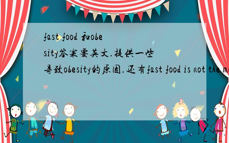 fast food 和obesity答案要英文.提供一些导致obesity的原因.还有fast food is not the mail cause of obesity的论据.什么都要.多多益善!在线等...!第二行中的mail 改为main