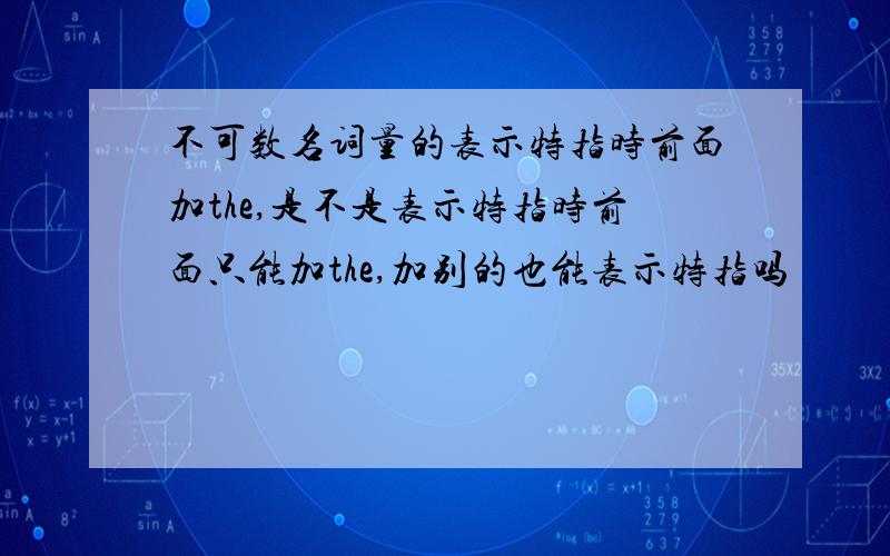 不可数名词量的表示特指时前面加the,是不是表示特指时前面只能加the,加别的也能表示特指吗