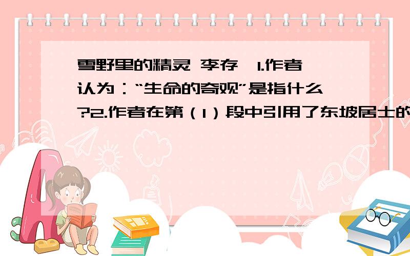 雪野里的精灵 李存葆1.作者认为：“生命的奇观”是指什么?2.作者在第（1）段中引用了东坡居士的“寄蜉蝣于天地,苗沧海之一粟”的诗句,他体味出的这两句话的含义是什么?3.文中的第四段