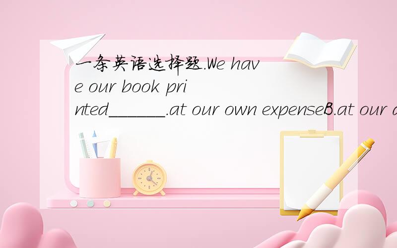 一条英语选择题.We have our book printed______.at our own expenseB.at our disposalC.on our ownD.on our guard