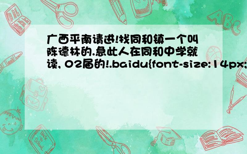 广西平南请进!找同和镇一个叫陈德林的.急此人在同和中学就读, 02届的!.baidu{font-size:14px;line-height:1.5;}a{color:#0000cc;}a.t{color: #006633;font-size:14px;text-decoration:none;}a.cn {color:#555555;}