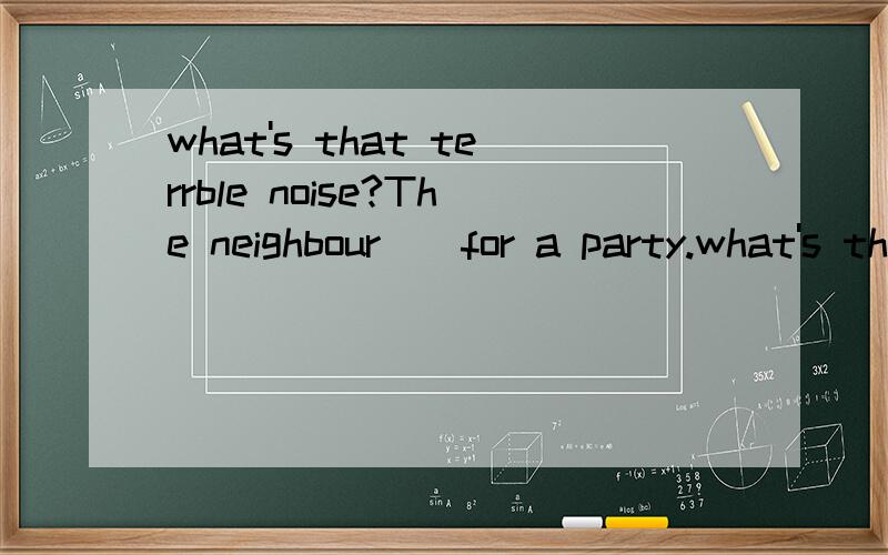 what's that terrble noise?The neighbour__for a party.what's that terrble noise?The neighbour__for a party.A have perpared B are perparing C perpare D will perpare请说明原因